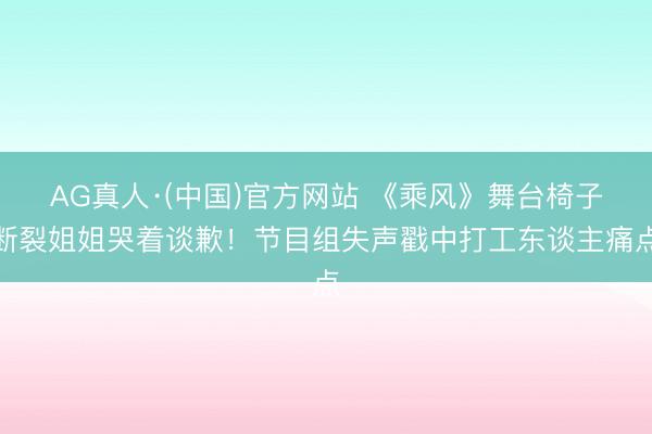 AG真人·(中国)官方网站 《乘风》舞台椅子断裂姐姐哭着谈歉！节目组失声戳中打工东谈主痛点