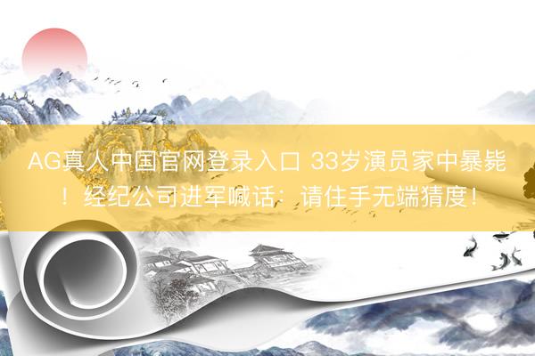 AG真人中国官网登录入口 33岁演员家中暴毙！经纪公司进军喊话：请住手无端猜度！