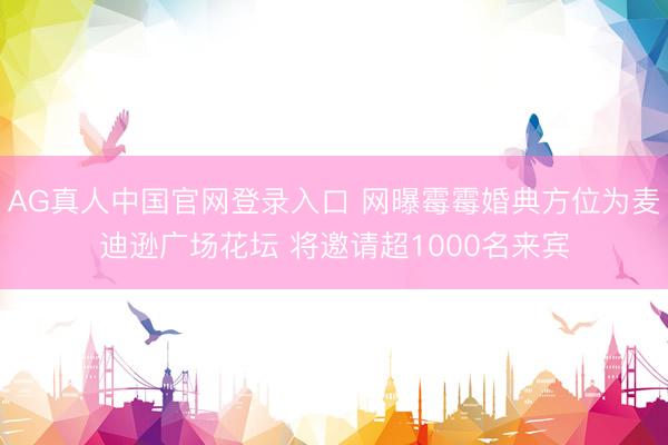 AG真人中国官网登录入口 网曝霉霉婚典方位为麦迪逊广场花坛 将邀请超1000名来宾