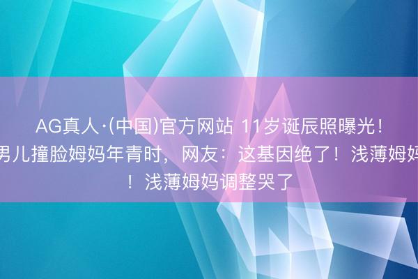 AG真人·(中国)官方网站 11岁诞辰照曝光！TVB视帝男儿撞脸姆妈年青时，网友：这基因绝了！浅薄姆妈调整哭了