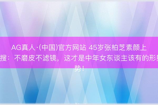 AG真人·(中国)官方网站 45岁张柏芝素颜上热搜：不磨皮不滤镜，这才是中年女东谈主该有的形势！