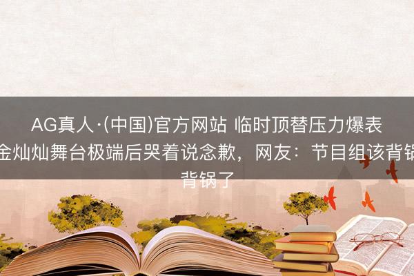 AG真人·(中国)官方网站 临时顶替压力爆表！金灿灿舞台极端后哭着说念歉，网友：节目组该背锅了
