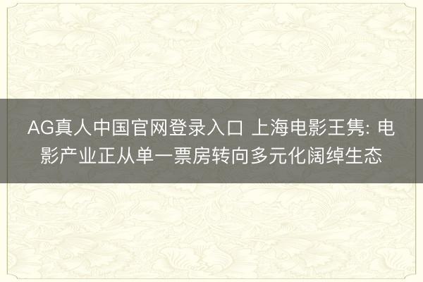 AG真人中国官网登录入口 上海电影王隽: 电影产业正从单一票房转向多元化阔绰生态