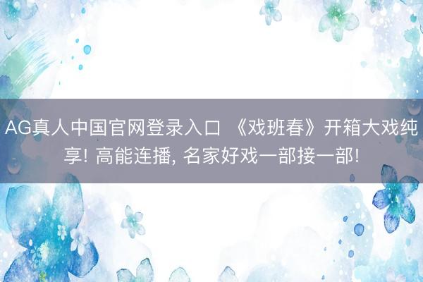 AG真人中国官网登录入口 《戏班春》开箱大戏纯享! 高能连播， 名家好戏一部接一部!