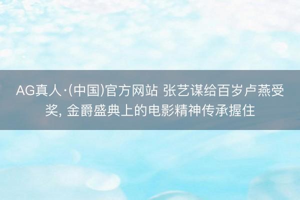 AG真人·(中国)官方网站 张艺谋给百岁卢燕受奖， 金爵盛典上的电影精神传承握住