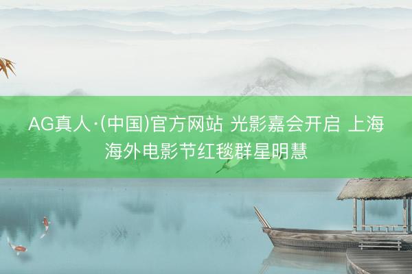 AG真人·(中国)官方网站 光影嘉会开启 上海海外电影节红毯群星明慧