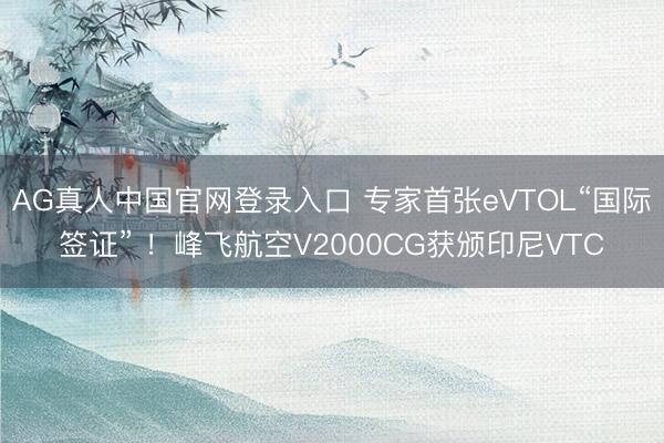 AG真人中国官网登录入口 专家首张eVTOL“国际签证” ！峰飞航空V2000CG获颁印尼VTC