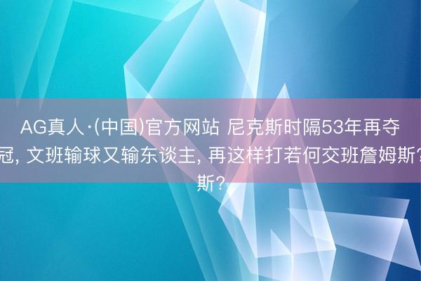 AG真人·(中国)官方网站 尼克斯时隔53年再夺冠, 文班输球又输东谈主, 再这样打若何交班詹姆斯?