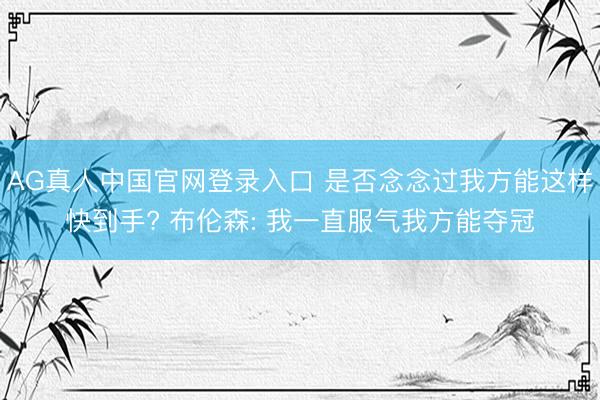 AG真人中国官网登录入口 是否念念过我方能这样快到手? 布伦森: 我一直服气我方能夺冠