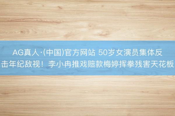 AG真人·(中国)官方网站 50岁女演员集体反击年纪敌视!李小冉推戏赔款梅婷挥拳残害天花板