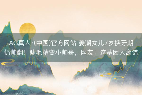 AG真人·(中国)官方网站 姜潮女儿7岁换牙期仍帅翻!睫毛精变小帅哥,网友:这基因太离谱