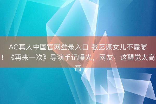 AG真人中国官网登录入口 张艺谋女儿不靠爹！《再来一次》导演手记曝光，网友：这醒觉太高
