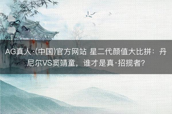 AG真人·(中国)官方网站 星二代颜值大比拼：丹尼尔VS窦靖童，谁才是真·招揽者？