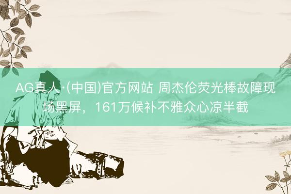 AG真人·(中国)官方网站 周杰伦荧光棒故障现场黑屏，161万候补不雅众心凉半截