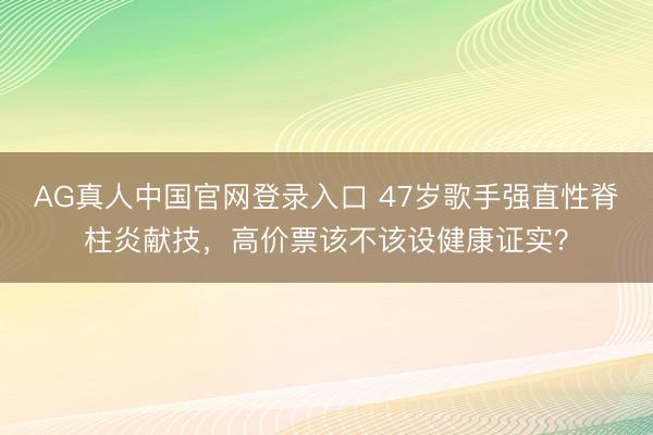 AG真人中国官网登录入口 47岁歌手强直性脊柱炎献技，高价票该不该设健康证实？