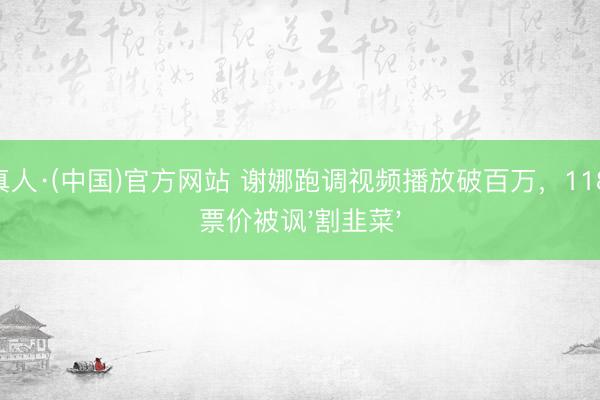 AG真人·(中国)官方网站 谢娜跑调视频播放破百万，1180元票价被讽'割韭菜'