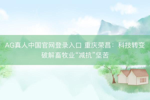 AG真人中国官网登录入口 重庆荣昌：科技转变破解畜牧业“减抗”坚苦