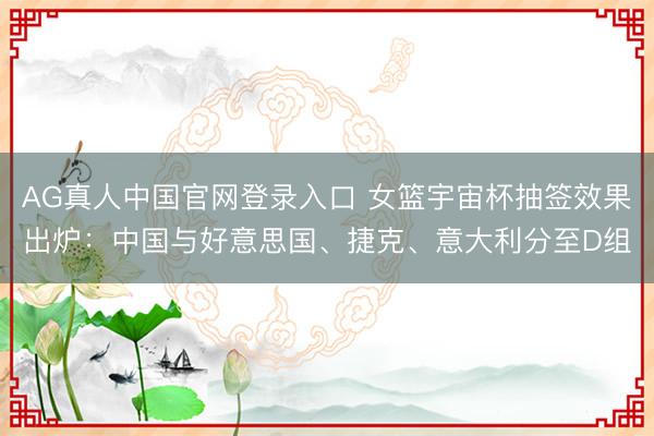 AG真人中国官网登录入口 女篮宇宙杯抽签效果出炉：中国与好意思国、捷克、意大利分至D组