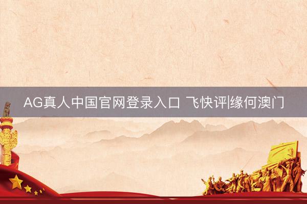 AG真人中国官网登录入口 飞快评|缘何澳门