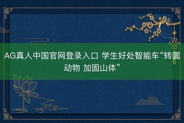AG真人中国官网登录入口 学生好处智能车“转圜动物 加固山体”