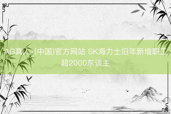 AG真人·(中国)官方网站 SK海力士旧年新增职工超2000东谈主