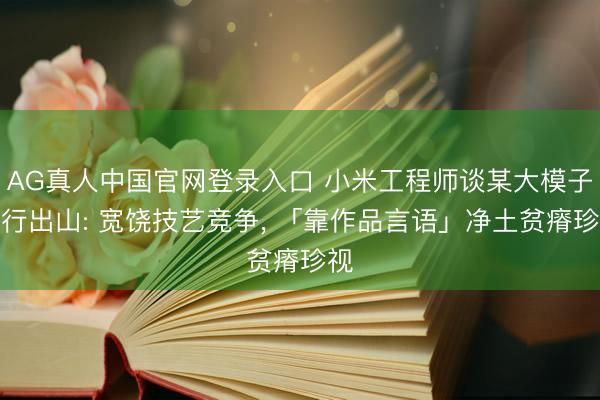 AG真人中国官网登录入口 小米工程师谈某大模子再行出山: 宽饶技艺竞争， 「靠作品言语」净土贫瘠珍视