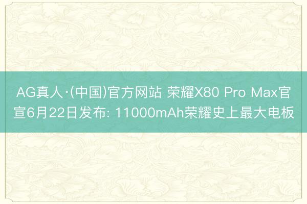 AG真人·(中国)官方网站 荣耀X80 Pro Max官宣6月22日发布: 11000mAh荣耀史上最大电板