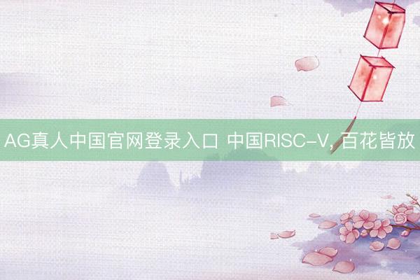 AG真人中国官网登录入口 中国RISC-V， 百花皆放