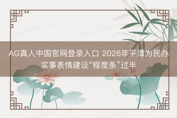AG真人中国官网登录入口 2026年平潭为民办实事表情建设“程度条”过半