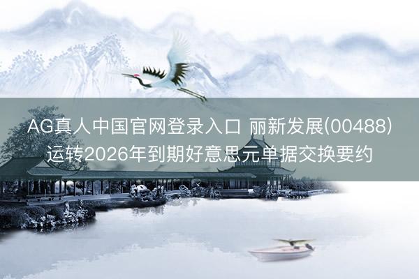 AG真人中国官网登录入口 丽新发展(00488)运转2026年到期好意思元单据交换要约