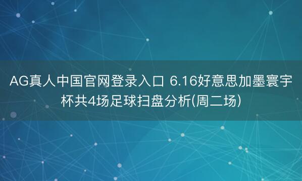 AG真人中国官网登录入口 6.16好意思加墨寰宇杯共4场足球扫盘分析(周二场)