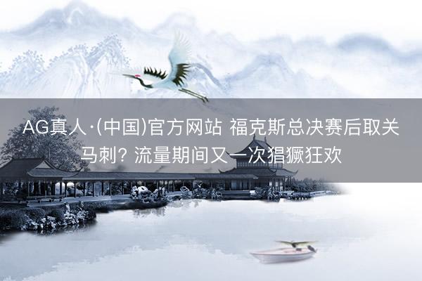 AG真人·(中国)官方网站 福克斯总决赛后取关马刺? 流量期间又一次猖獗狂欢