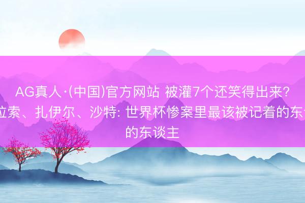 AG真人·(中国)官方网站 被灌7个还笑得出来? 库拉索、扎伊尔、沙特: 世界杯惨案里最该被记着的东谈主