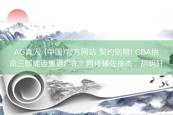 AG真人·(中国)官方网站 契约到期! CBA拚命三郎能否重返广东? 期待辅佐徐杰、胡明轩