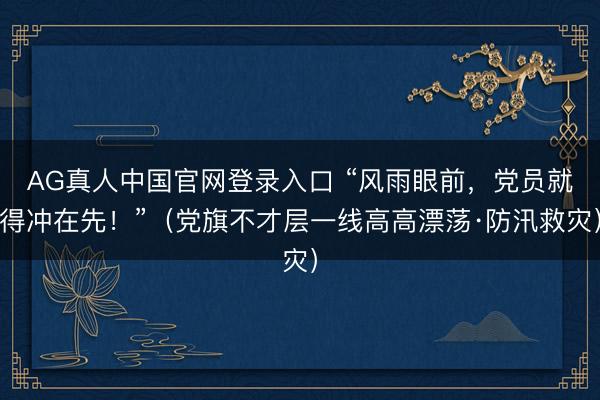 AG真人中国官网登录入口 “风雨眼前，党员就得冲在先！”（党旗不才层一线高高漂荡·防汛救灾）