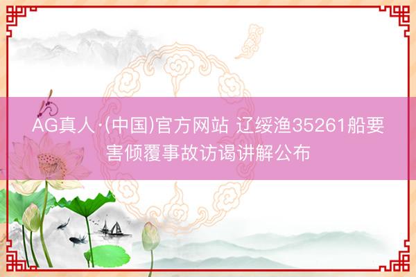 AG真人·(中国)官方网站 辽绥渔35261船要害倾覆事故访谒讲解公布
