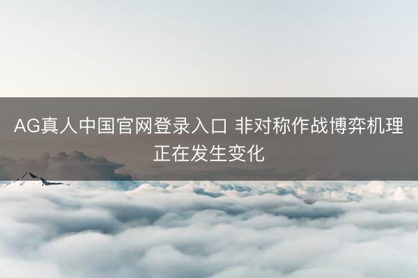 AG真人中国官网登录入口 非对称作战博弈机理正在发生变化