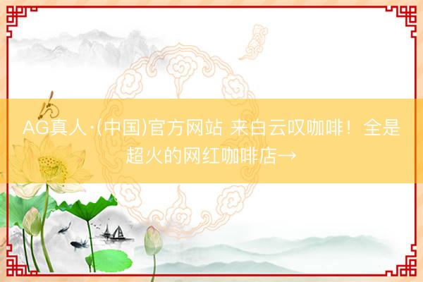 AG真人·(中国)官方网站 来白云叹咖啡！全是超火的网红咖啡店→