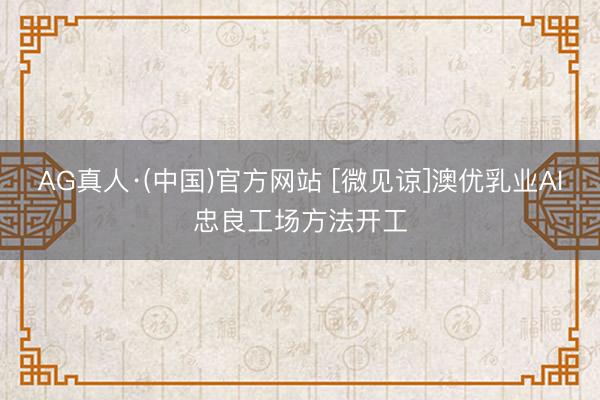 AG真人·(中国)官方网站 [微见谅]澳优乳业AI忠良工场方法开工