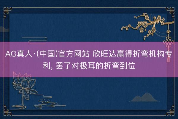 AG真人·(中国)官方网站 欣旺达赢得折弯机构专利， 罢了对极耳的折弯到位