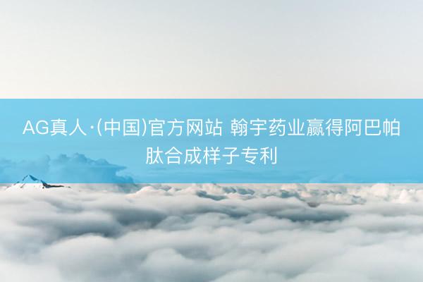 AG真人·(中国)官方网站 翰宇药业赢得阿巴帕肽合成样子专利