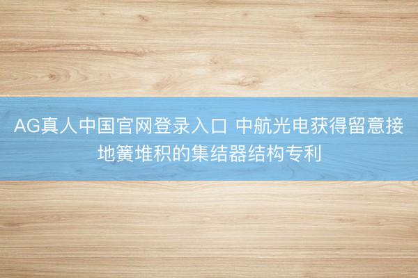 AG真人中国官网登录入口 中航光电获得留意接地簧堆积的集结器结构专利