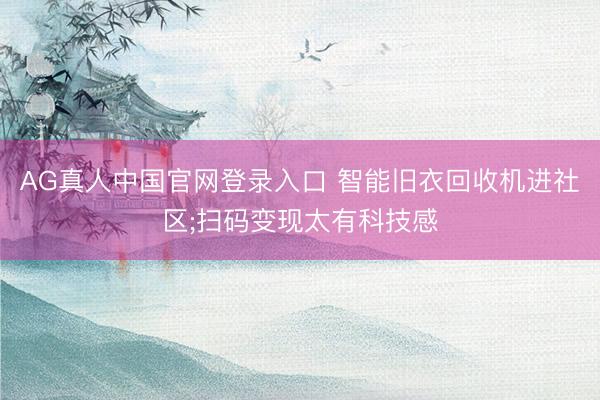 AG真人中国官网登录入口 智能旧衣回收机进社区;扫码变现太有科技感