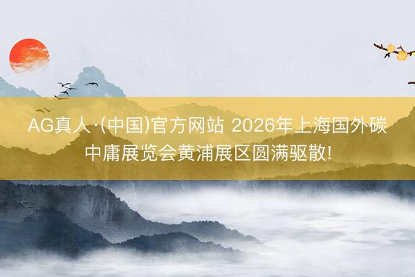 AG真人·(中国)官方网站 2026年上海国外碳中庸展览会黄浦展区圆满驱散!