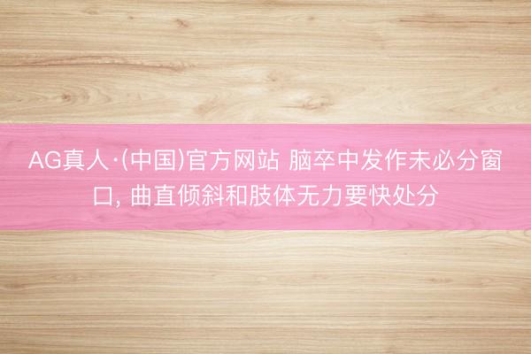 AG真人·(中国)官方网站 脑卒中发作未必分窗口， 曲直倾斜和肢体无力要快处分