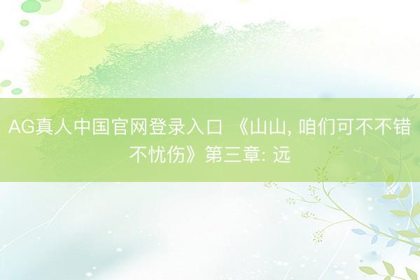 AG真人中国官网登录入口 《山山， 咱们可不不错不忧伤》第三章: 远