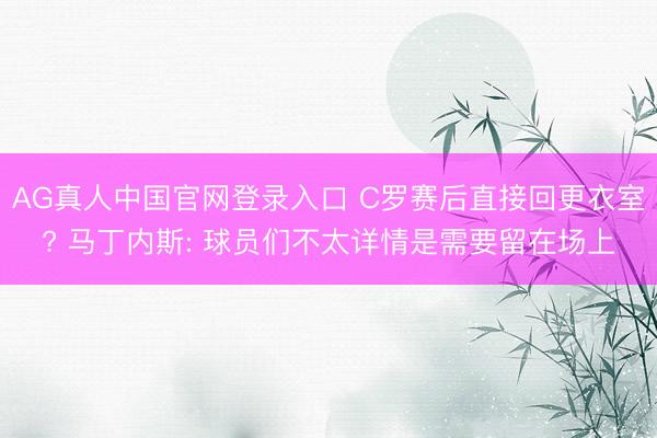 AG真人中国官网登录入口 C罗赛后直接回更衣室? 马丁内斯: 球员们不太详情是需要留在场上