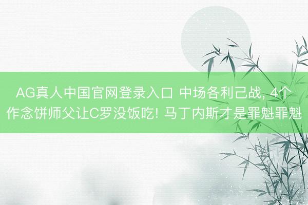 AG真人中国官网登录入口 中场各利己战， 4个作念饼师父让C罗没饭吃! 马丁内斯才是罪魁罪魁