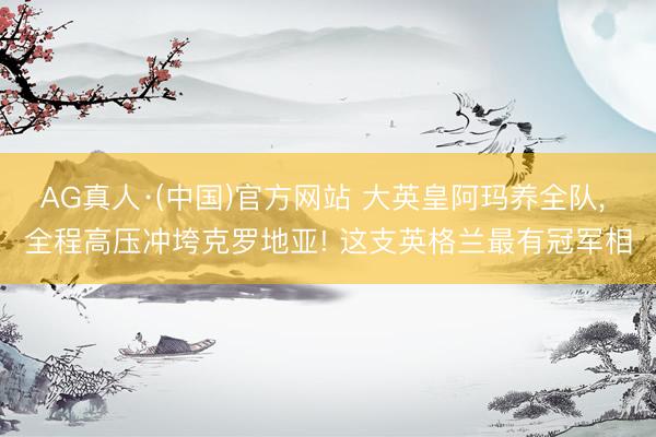 AG真人·(中国)官方网站 大英皇阿玛养全队， 全程高压冲垮克罗地亚! 这支英格兰最有冠军相