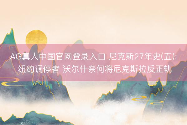 AG真人中国官网登录入口 尼克斯27年史(五): 纽约调停者 沃尔什奈何将尼克斯拉反正轨
